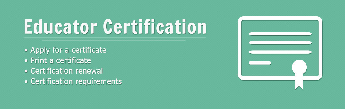 Educator Certification: Apply for a certificate, print a certificate, certification renewal, and certification requirements