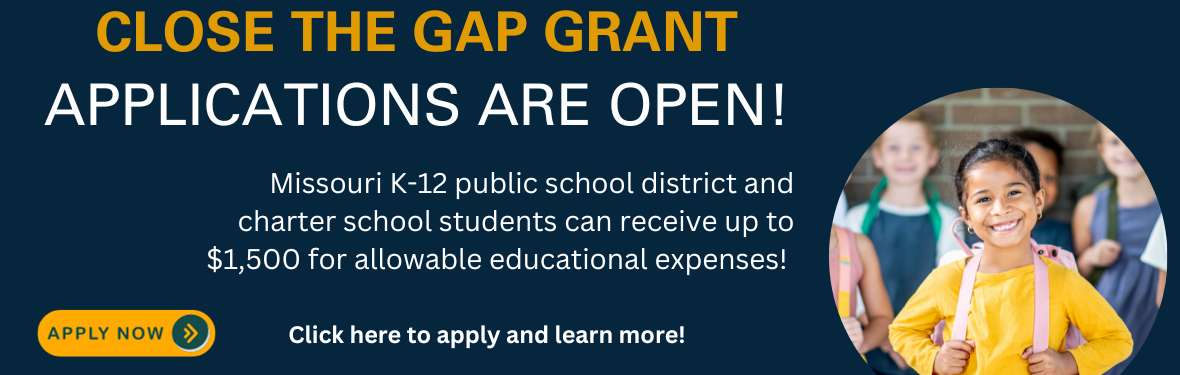 Close the Gap Grant Applications are open! Missouri K-12 public school district and charter school students can received up to $1,500 for allowable educational expenses! Click here to apply and learn more!
