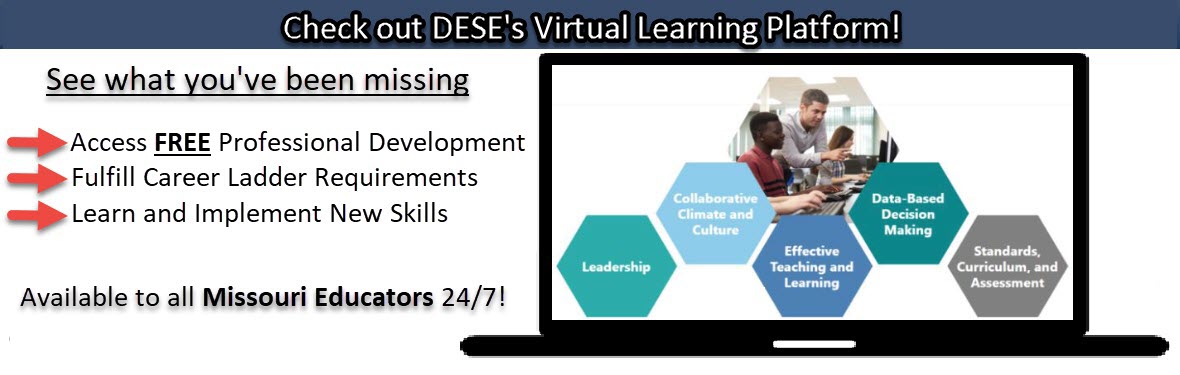 Check out DESE's Virtual Learning Platform! Access Free Professional Development, fulfill career ladder requirements, and learn and implement new skills. Available to all Missouri Educators 24/7!